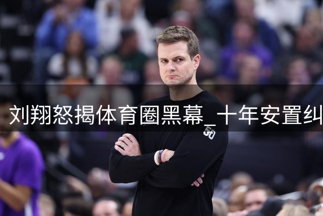 刘翔怒揭体育圈黑幕 十年安置纠纷引热议
