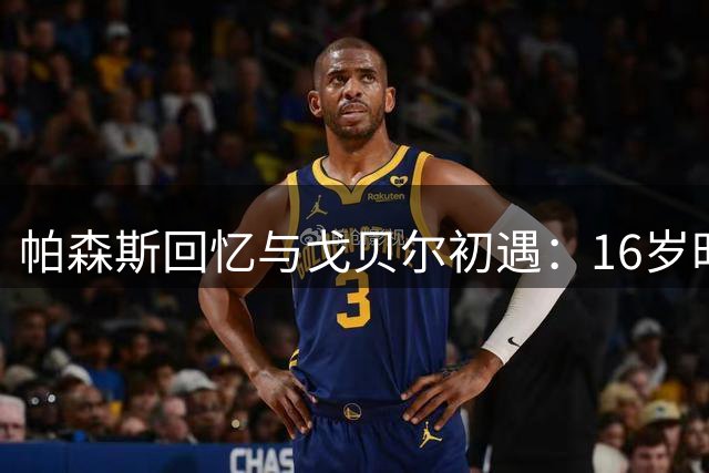 帕森斯回忆与戈贝尔初遇：16岁时连球都拿不稳